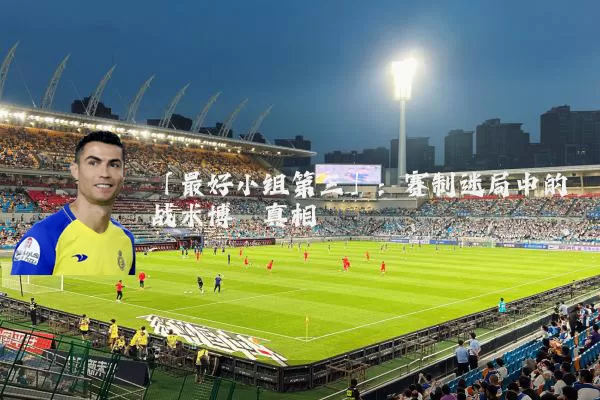 「最好小组第三」:赛制迷局中的战术博弈真相