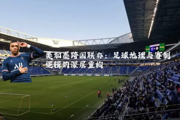 美加墨跨国联办:足球地理与赛制逻辑的深层重构