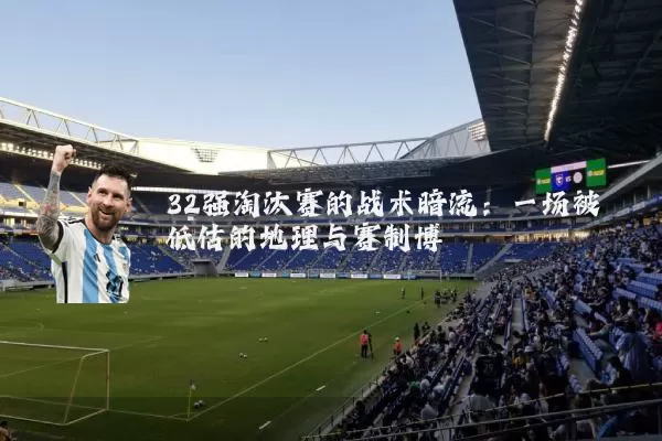 32强淘汰赛的战术暗流:一场被低估的地理与赛制博弈