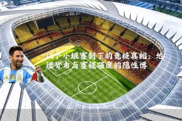 12个小组赛制下的竞技真相:地理分布与赛程强度的隐性博弈