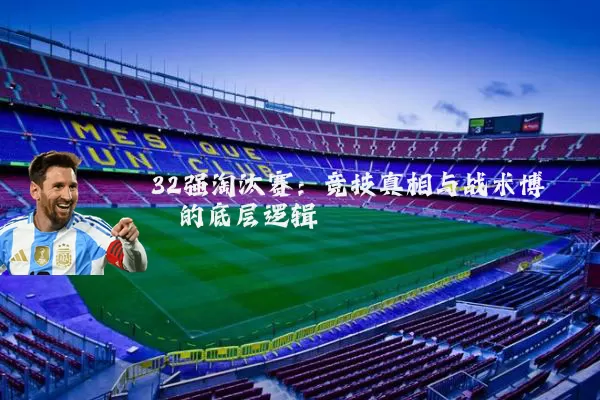 32强淘汰赛:竞技真相与战术博弈的底层逻辑