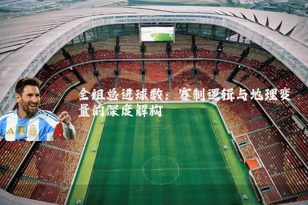 全组总进球数:赛制逻辑与地理变量的深度解构
