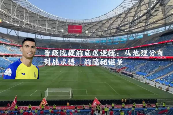 晋级流程的底层逻辑：从地理分布到战术博弈的隐秘链条