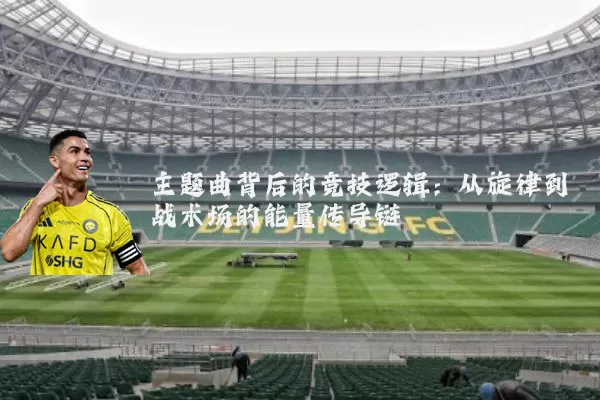主题曲背后的竞技逻辑:从旋律到战术场的能量传导链