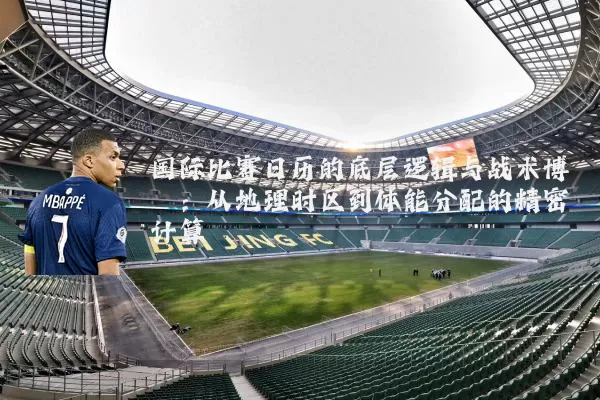 国际比赛日历的底层逻辑与战术博弈:从地理时区到体能分配的精密计算