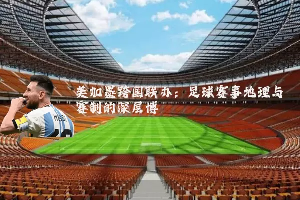 美加墨跨国联办：足球赛事地理与赛制的深层博弈