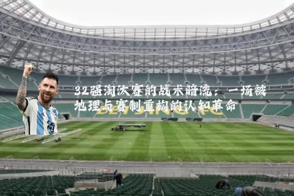 32强淘汰赛的战术暗流：一场被地理与赛制重构的认知革命